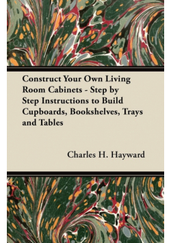 Construct Your Own Living Room Cabinets - Step by Step Instructions to Build Cupboards, Bookshelves, Trays and Tables