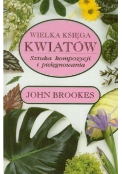 Wielka księga kwiatów Sztuka kompozycji i pielęgnowania