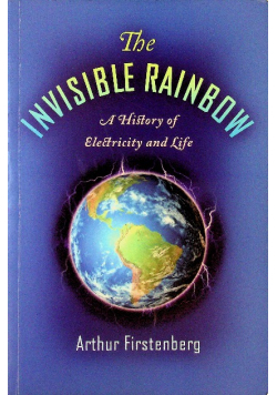 The Invisible Rainbow A History of Electricity and Life