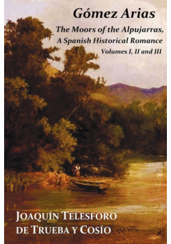 Gomez Arias; Or the Moors of the Alpujarras. a Spanish Historical Romance - All Three Volumes in One Book
