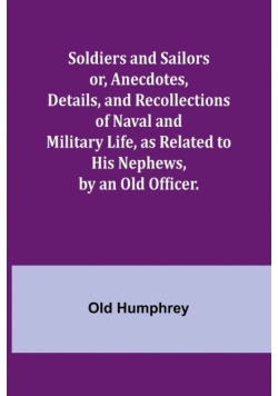 Soldiers and Sailors or, Anecdotes, Details, and Recollections of Naval and Military Life, as Related to His Nephews, by an Old Officer.