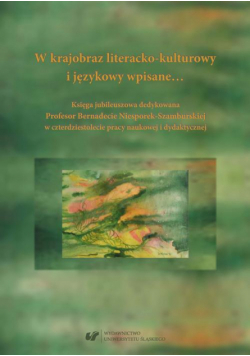 W krajobraz literacko-kulturowy i językowy wpisane… Księga jubileuszowa dedykowana Profesor Bernadecie Niesporek-Szamburskiej w czterdziestolecie pracy naukowej i dydaktycznej