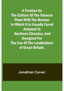 A treatise on the culture of the tobacco plant with the manner in which it is usually cured Adapted to northern climates, and designed for the use of the landholders of Great-Britain.