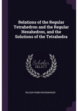 Relations of the Regular Tetrahedron and the Regular Hexahedron, and the Solutions of the Tetrahedra
