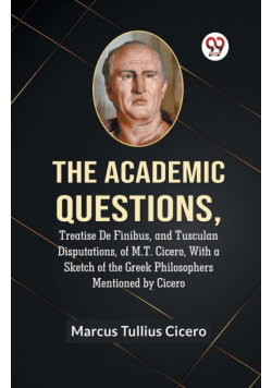 The Academic Questions,Treatise De Finibus, And Tusculan Disputations, Of M.T. Cicero, With A Sketch Of The Greek Philosophers Mentioned By Cicero