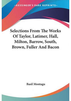 Selections From The Works Of Taylor, Latimer, Hall, Milton, Barrow, South, Brown, Fuller And Bacon