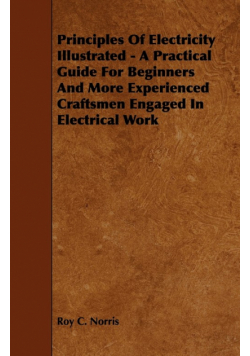 Principles of Electricity Illustrated - A Practical Guide for Beginners and More Experienced Craftsmen Engaged in Electrical Work