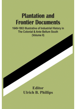Plantation And Frontier Documents; 1649-1863 Illustrative Of Industrial History In The Colonial & Ante Bellum South (Volume Ii)
