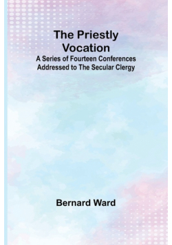 The Priestly Vocation; A Series of Fourteen Conferences Addressed to the Secular Clergy