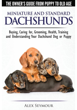 Dachshunds - The Owner's Guide From Puppy To Old Age - Choosing, Caring for, Grooming, Health, Training and Understanding Your Standard or Miniature Dachshund Dog