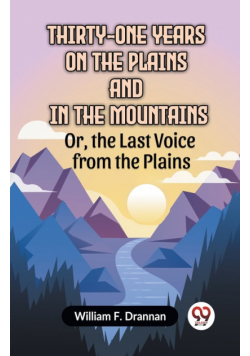 Thirty-One Years On The Plains And In The Mountains Or, The Last Voice From The Plains