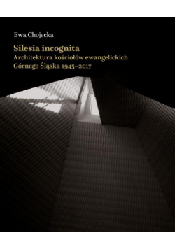 Silesia incognita. Architektura kościołów ewangelickich Górnego Śląska 1945-2017