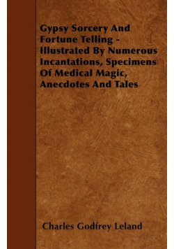 Gypsy Sorcery and Fortune Telling - Illustrated by Numerous Incantations, Specimens of Medical Magic, Anecdotes and Tales