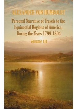 Personal Narrative of Travels to the Equinoctial Regions of America, During the Year 1799-1804 - Volume 3