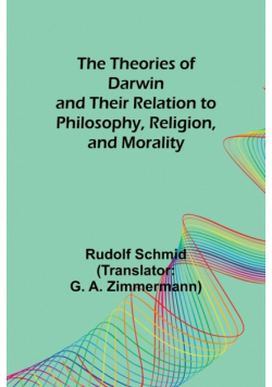 The Theories of Darwin and Their Relation to Philosophy, Religion, and Morality