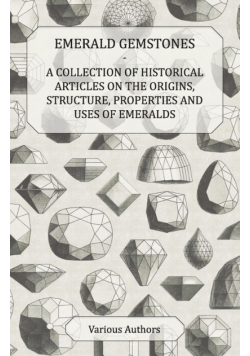 Emerald Gemstones - A Collection of Historical Articles on the Origins, Structure, Properties and Uses of Emeralds