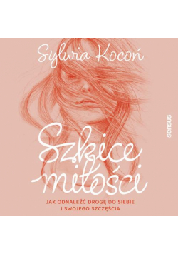 Szkice miłości. Jak odnaleźć drogę do siebie i swojego szczęścia