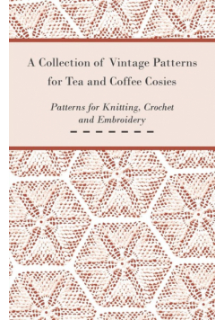 A Collection of Vintage Patterns for Tea and Coffee Cosies; Patterns for Knitting, Crochet and Embroidery