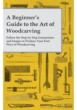 A Beginner's Guide to the Art of Woodcarving - Follow the Step by Step Instructions and Images to Produce Your First Piece of Woodcarving