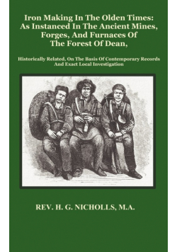 Iron Making in the Olden Times as Instanced in the Ancient Mines, Forges, and Furnaces of the Forest of Dean