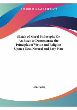 Sketch of Moral Philosophy Or An Essay to Demonstrate the Principles of Virtue and Religion Upon a New, Natural and Easy Plan