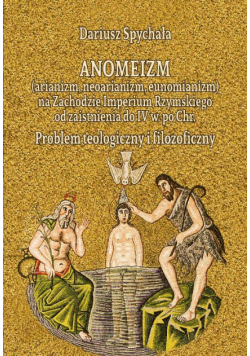 Anomeizm (arianizm, neoarianizm, eunomianizm) na zachodzie Imperium Rzymskiego od zaistnienia do IV w. po Chr. Problem teologiczny i filozoficzny