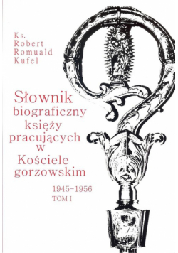 Słownik biograficzny księży pracujących w kościele Gorzowskim 1945 - 1956 Tom 1
