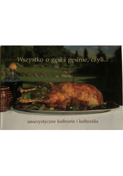 Wszystko o gęsi i gęsinie czyli anserystyczne kulinaria i kulturalia