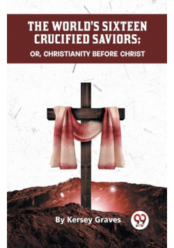 The World's Sixteen Crucified Saviors Or, Christianity Before Christ