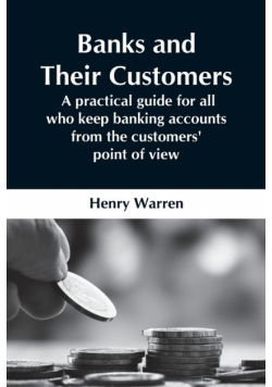 Banks And Their Customers;  A Practical Guide For All Who Keep Banking Accounts From The Customers' Point Of View