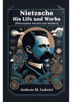 Nietzsche His Life and Works [Philosophies Ancient and Modern]