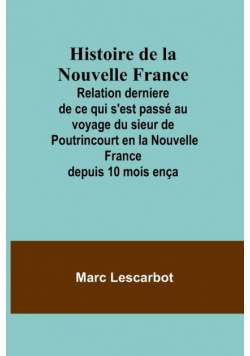 Histoire de la Nouvelle France; Relation derniere de ce qui s'est passé au voyage du sieur de Poutrincourt en la Nouvelle France depuis 10 mois ença