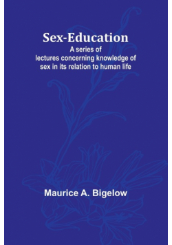 Sex-education;A series of lectures concerning knowledge of sex in its relation to human life