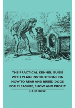 The Practical Kennel Guide with Plain Instructions on How to Rear and Breed Dogs for Pleasure, Show, and Profit