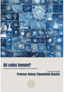 Ad cuius bonum? O wartościach i interesach zasługujących na ochronę prawną Księga Jubileuszowa Profesor Heleny Żakowskiej-Henzler