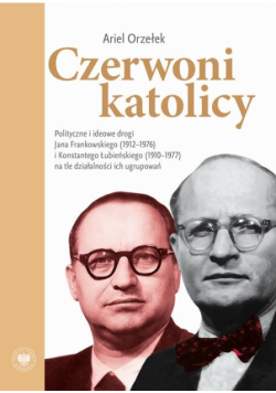 Czerwoni Katolicy. Polityczne i ideowe drogi Jana Frankowskiego (1912-1976) i Konstantego Łubieńskiego (1910-1977) na tle działalności ich ugrupowań