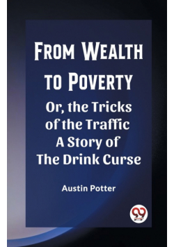 From Wealth to Poverty Or, the Tricks of the Traffic A Story of the Drink Curse