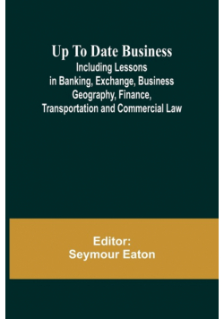 Up To Date Business; Including Lessons in Banking, Exchange, Business Geography, Finance, Transportation and Commercial Law