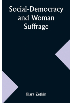 Social-Democracy and Woman Suffrage; A Paper Read by Clara Zetkin to the Conference of Women Belonging to the Social-Democratic Party Held at Mannheim, Before the Opening of the Annual Congress of the German Social-Democracy