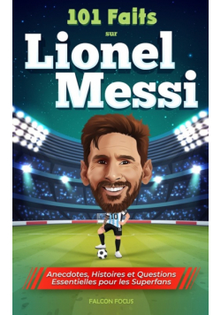 101 Faits sur Lionel Messi - Anecdotes, Histoires et Questions Essentielles pour les Superfans