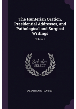 The Hunterian Oration, Presidential Addresses, and Pathological and Surgical Writings; Volume 1