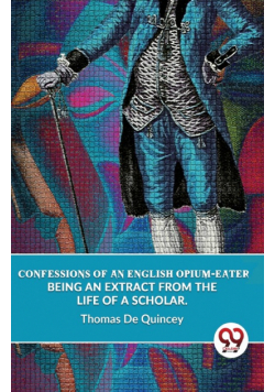 Confessions Of An English Opium-Eater Being An Extract From The Life Of A Scholar.