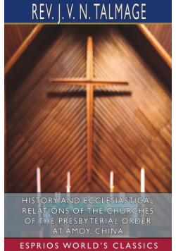 History and Ecclesiastical Relations of the Churches of the Presbyterial Order at Amoy, China (Esprios Classics)