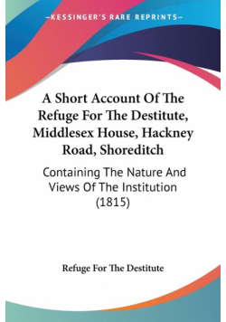 A Short Account Of The Refuge For The Destitute, Middlesex House, Hackney Road, Shoreditch