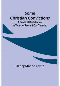 Some Christian Convictions; A Practical Restatement in Terms of Present-Day Thinking