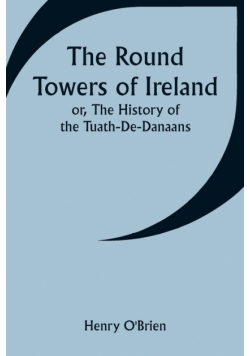 The Round Towers of Ireland; or, The History of the Tuath-De-Danaans