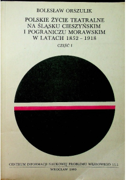 Polskie życie teatralne na śląsku cieszyńskim i pograniczu Morawskim w latach 1852 1918 Tom I