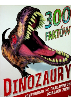 300 faktów Dinozaury Przewodnik po prawdziwych dziejach Ziemi