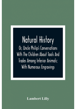 Natural History; Or, Uncle Philip'S Conversations With The Children About Tools And Trades Among Inferior Animals; With Numerous Engravings
