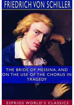 The Bride of Messina, and On the Use of the Chorus in Tragedy (Esprios Classics)